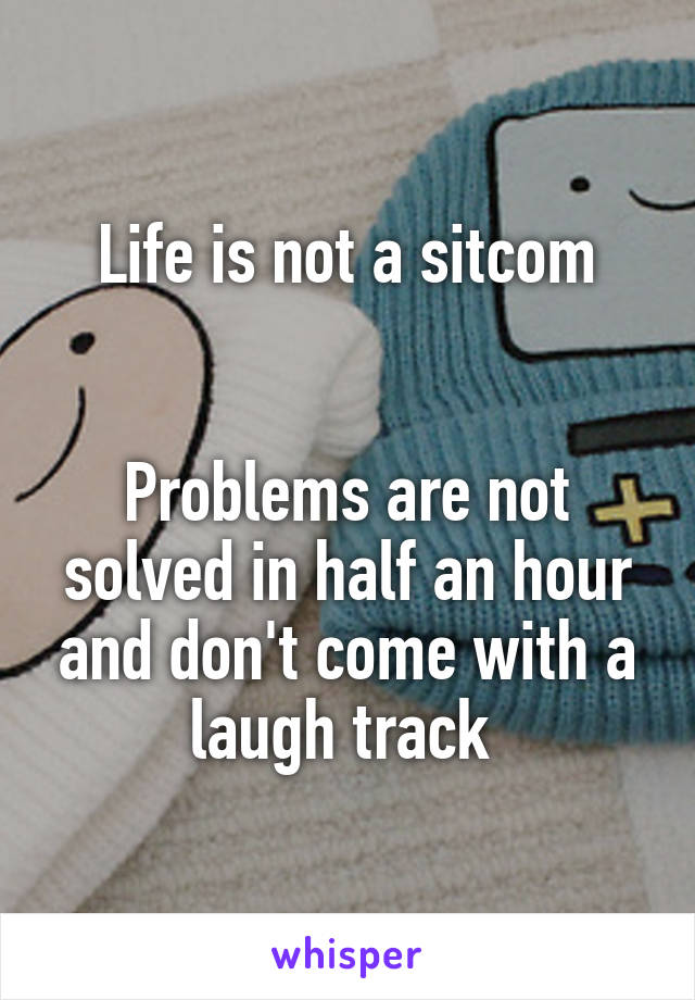Life is not a sitcom


Problems are not solved in half an hour and don't come with a laugh track 