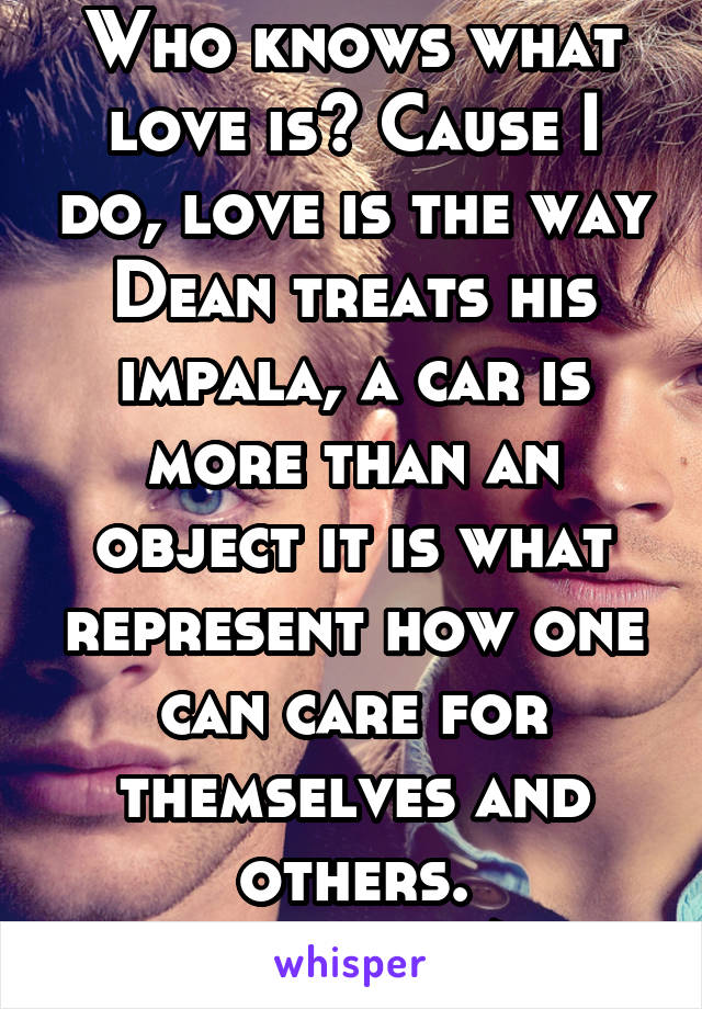 Who knows what love is? Cause I do, love is the way Dean treats his impala, a car is more than an object it is what represent how one can care for themselves and others. #carsarelife/love