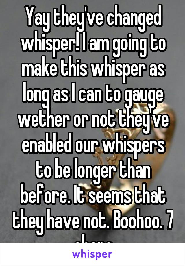 Yay they've changed whisper! I am going to make this whisper as long as I can to gauge wether or not they've enabled our whispers to be longer than before. It seems that they have not. Boohoo. 7 chara