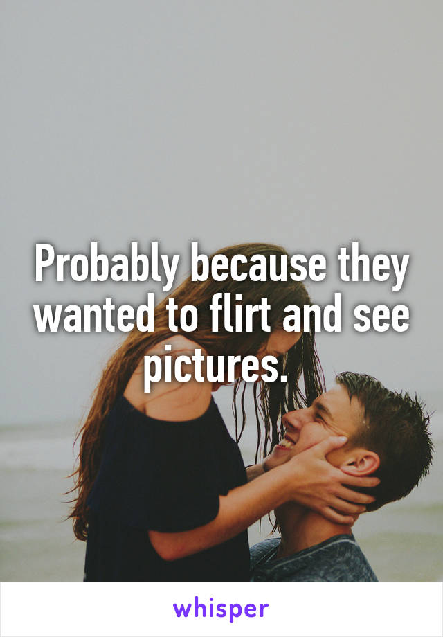 Probably because they wanted to flirt and see pictures. 