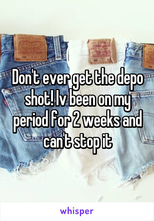 Don't ever get the depo shot! Iv been on my period for 2 weeks and can't stop it