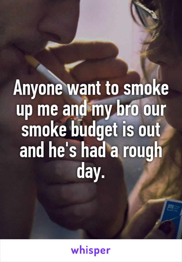 Anyone want to smoke up me and my bro our smoke budget is out and he's had a rough day.