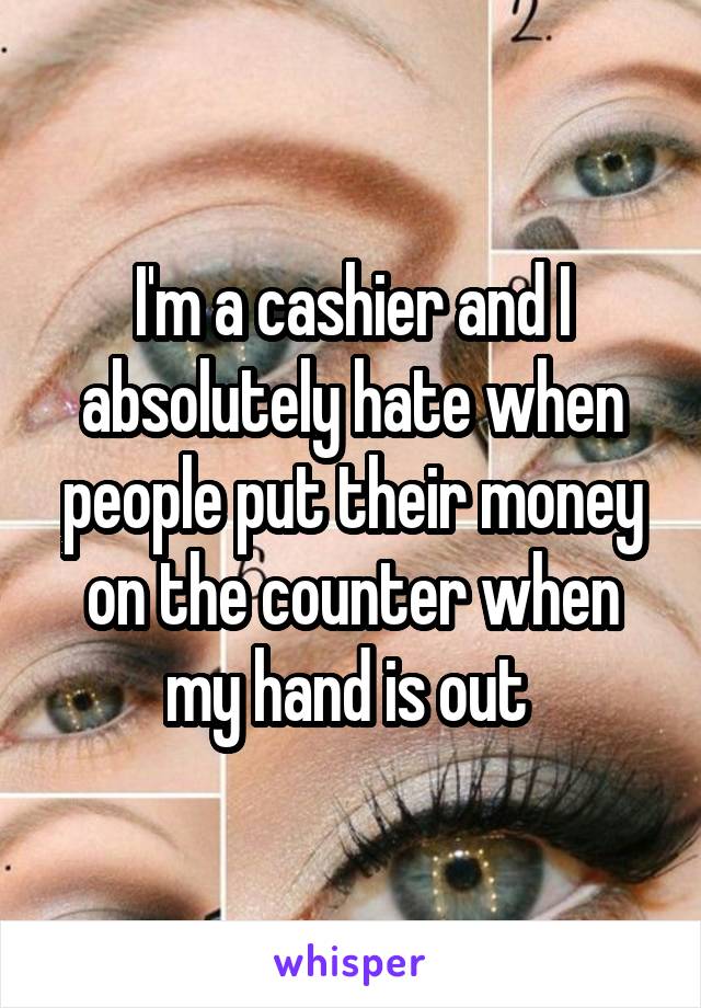 I'm a cashier and I absolutely hate when people put their money on the counter when my hand is out 