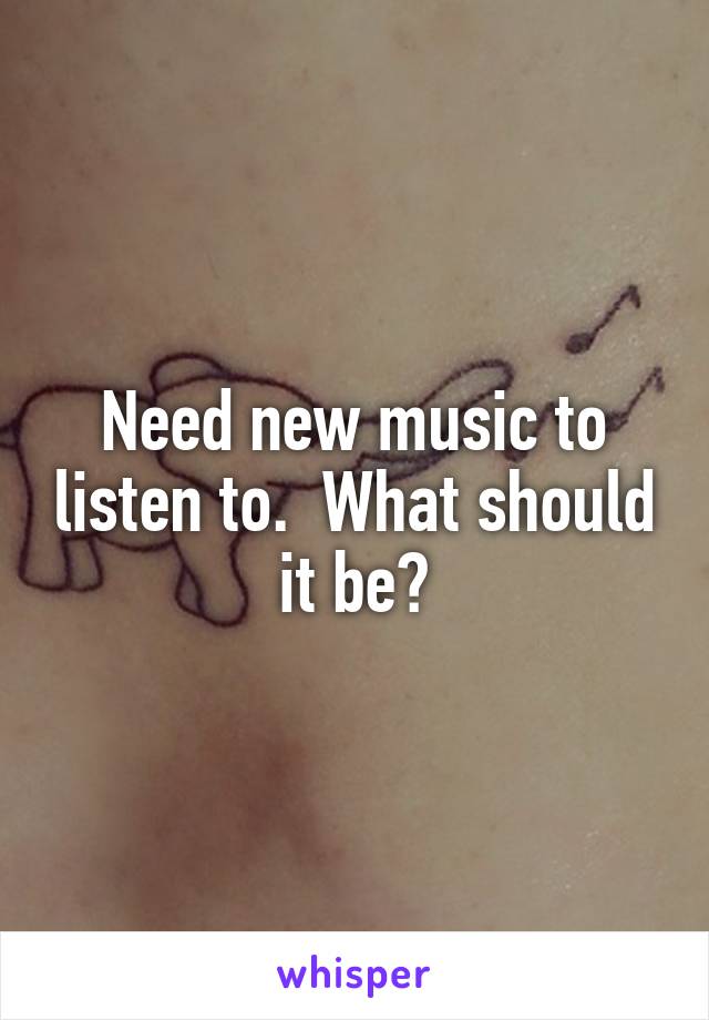Need new music to listen to.  What should it be?