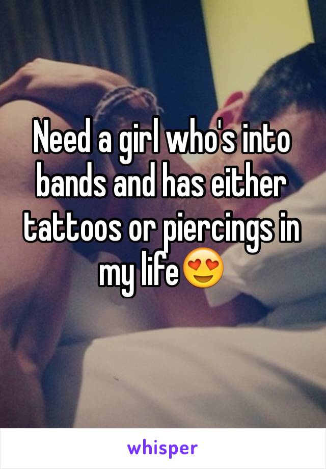 Need a girl who's into bands and has either tattoos or piercings in my life😍
