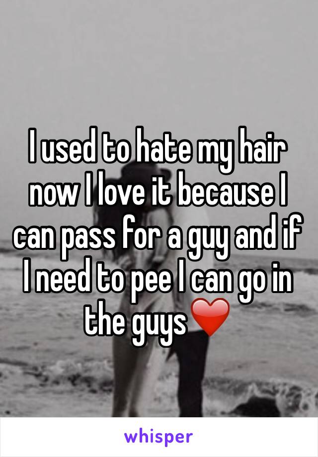 I used to hate my hair now I love it because I can pass for a guy and if I need to pee I can go in the guys❤️