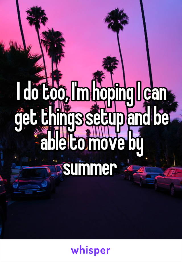 I do too, I'm hoping I can get things setup and be able to move by summer 