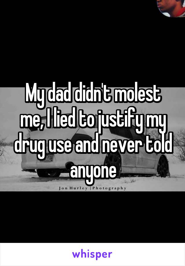My dad didn't molest me, I lied to justify my drug use and never told anyone