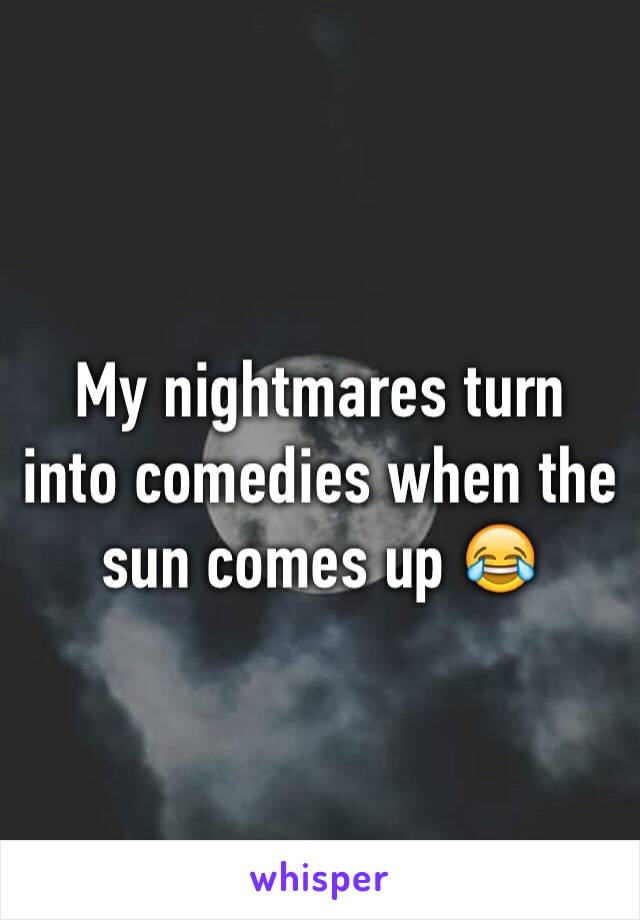 My nightmares turn into comedies when the sun comes up 😂