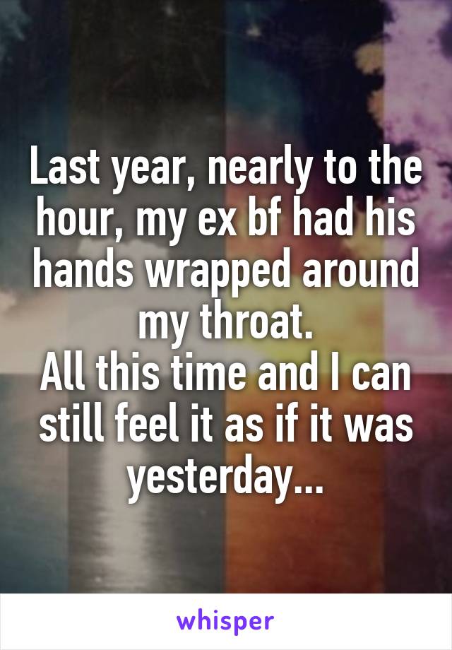 Last year, nearly to the hour, my ex bf had his hands wrapped around my throat.
All this time and I can still feel it as if it was yesterday...