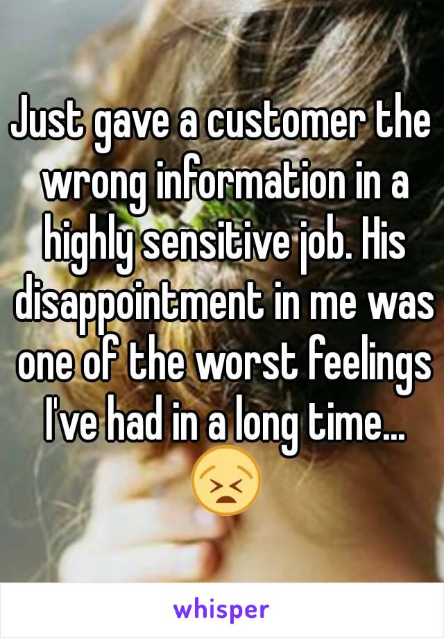 Just gave a customer the wrong information in a highly sensitive job. His disappointment in me was one of the worst feelings I've had in a long time... 😫