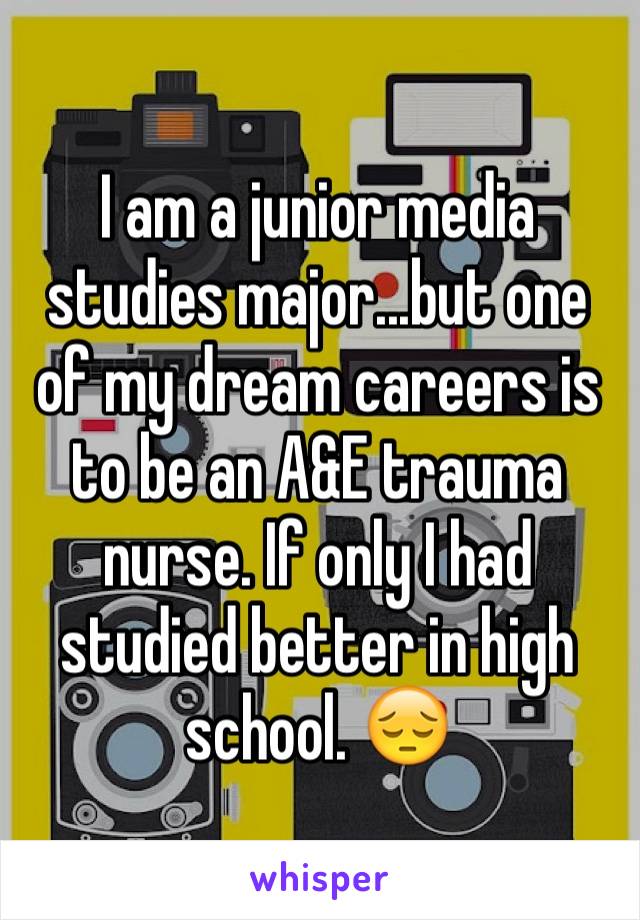 I am a junior media studies major...but one of my dream careers is to be an A&E trauma nurse. If only I had studied better in high school. 😔