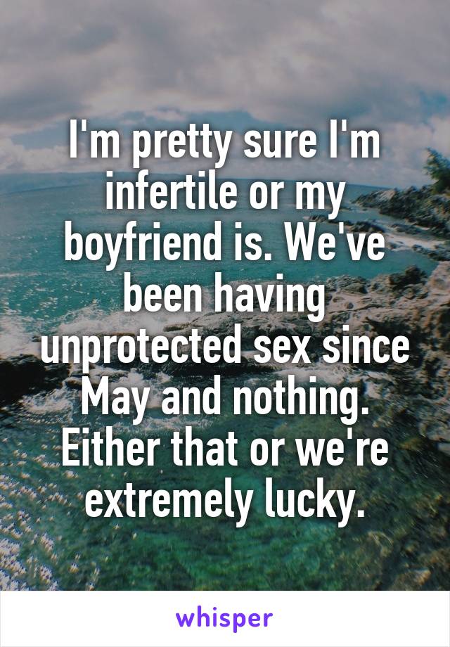 I'm pretty sure I'm infertile or my boyfriend is. We've been having unprotected sex since May and nothing. Either that or we're extremely lucky.