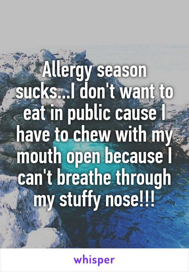 Allergy season sucks...I don't want to eat in public cause I have to chew with my mouth open because I can't breathe through my stuffy nose!!!
