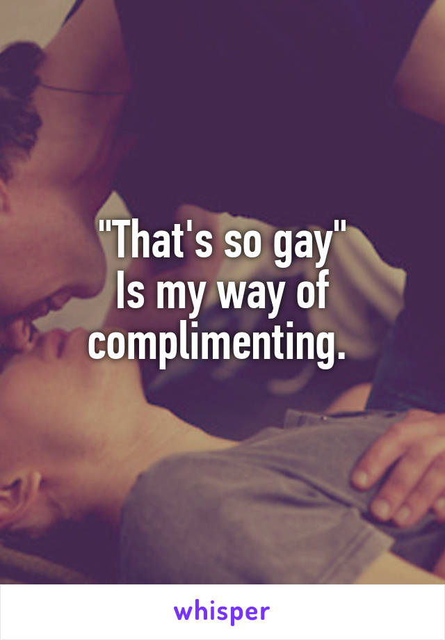 "That's so gay"
Is my way of complimenting. 
