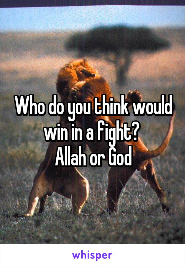 Who do you think would win in a fight? 
Allah or God