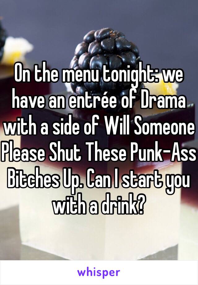 On the menu tonight: we have an entrée of Drama with a side of Will Someone Please Shut These Punk-Ass Bitches Up. Can I start you with a drink?
