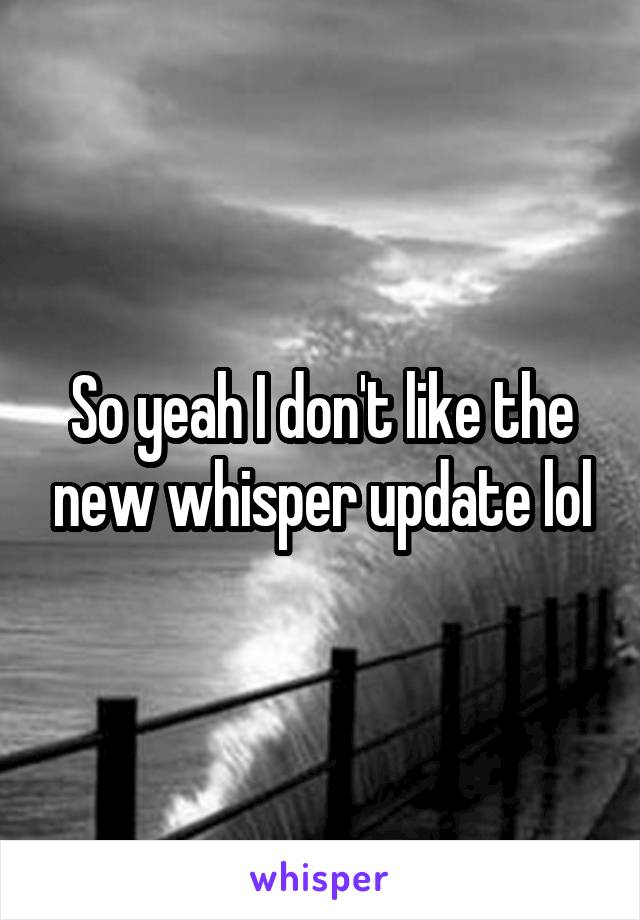 So yeah I don't like the new whisper update lol