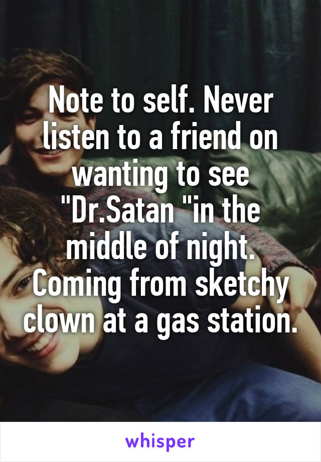 Note to self. Never listen to a friend on wanting to see "Dr.Satan "in the middle of night. Coming from sketchy clown at a gas station. 
