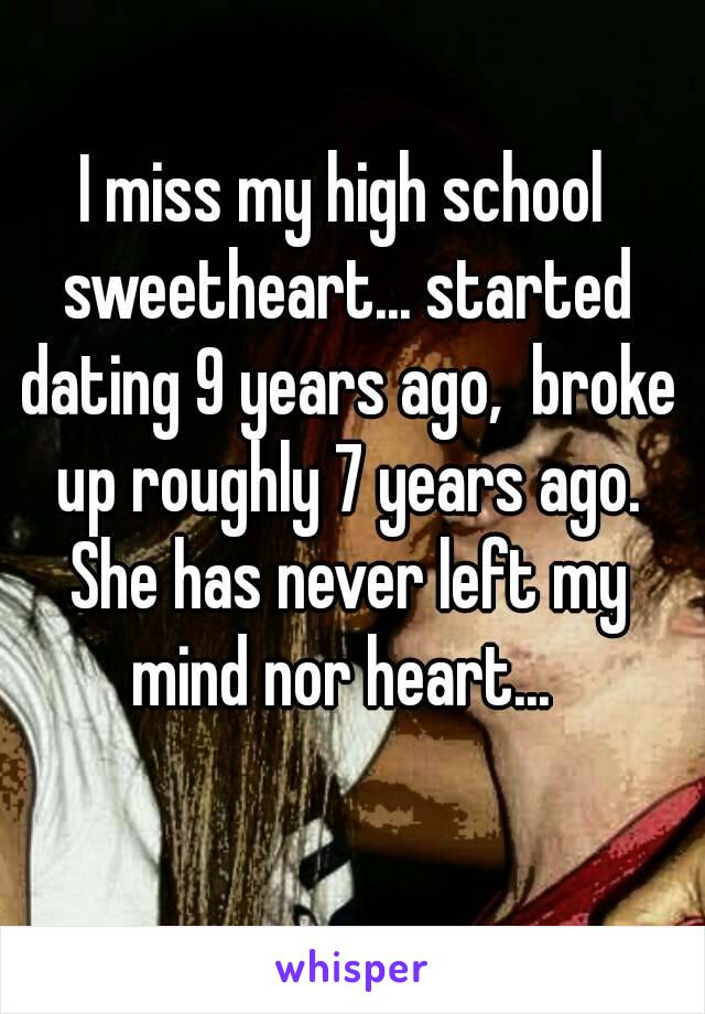 I miss my high school sweetheart... started dating 9 years ago,  broke up roughly 7 years ago. She has never left my mind nor heart... 