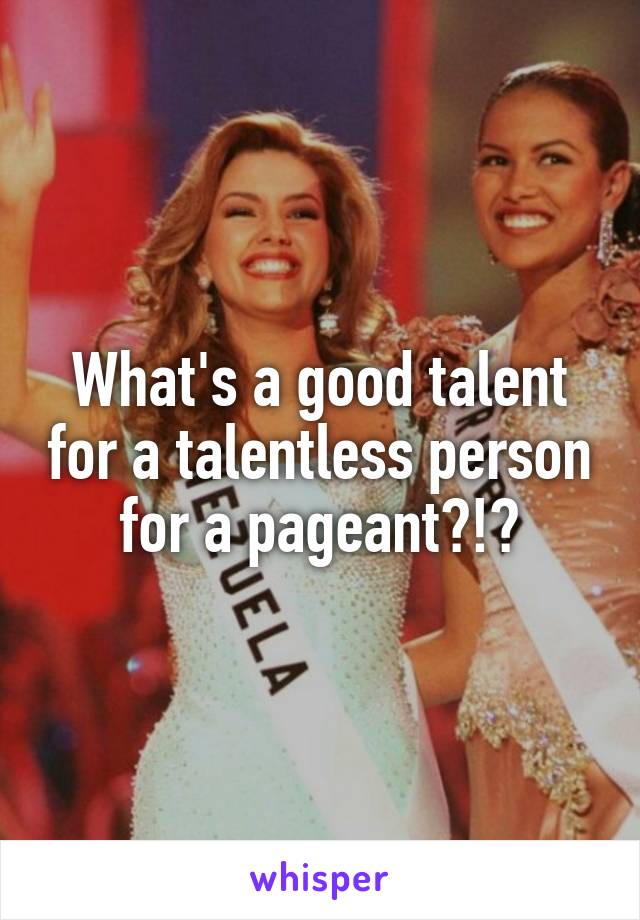 What's a good talent for a talentless person for a pageant?!?