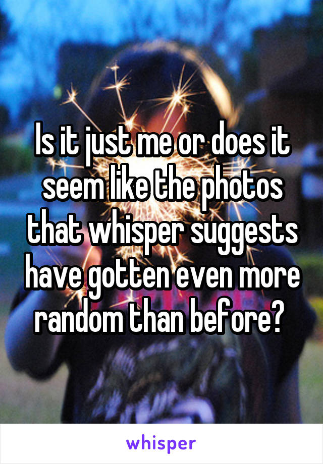 Is it just me or does it seem like the photos that whisper suggests have gotten even more random than before? 