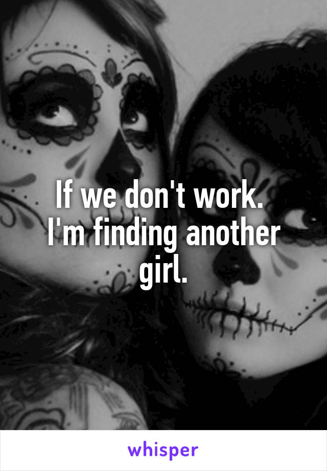 If we don't work. 
I'm finding another girl.