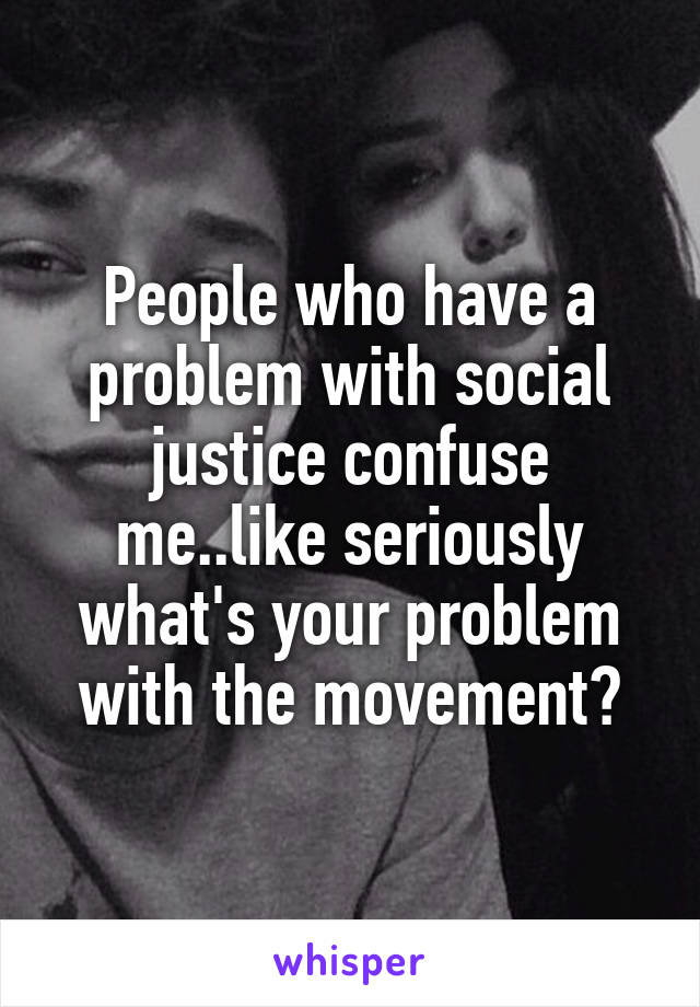 People who have a problem with social justice confuse me..like seriously what's your problem with the movement?