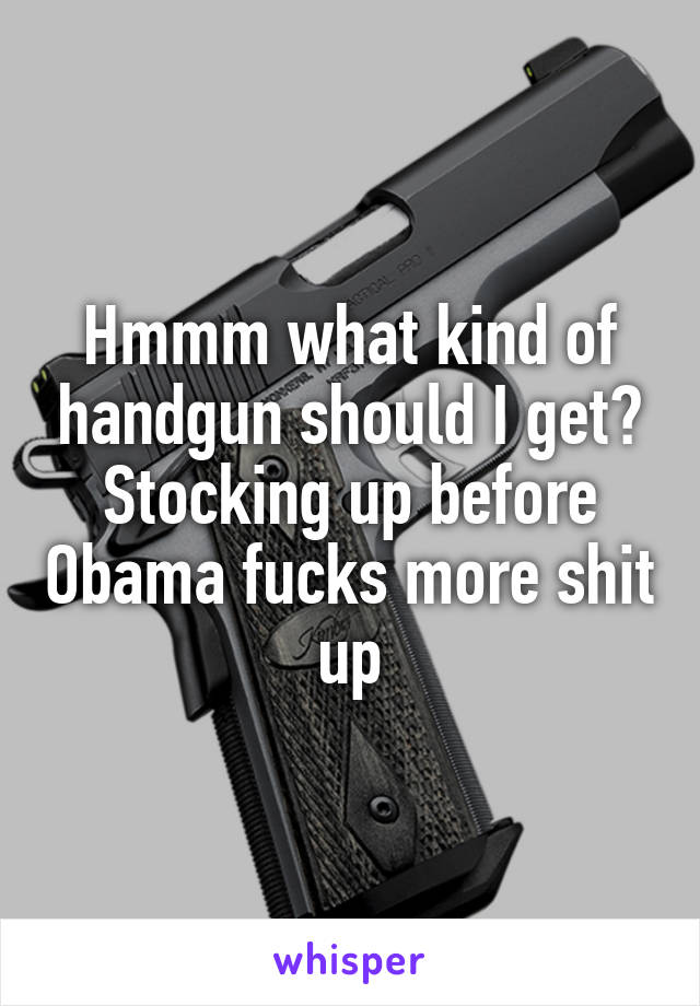 Hmmm what kind of handgun should I get? Stocking up before Obama fucks more shit up