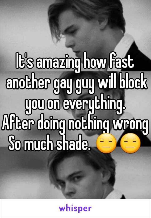 It's amazing how fast another gay guy will block you on everything. 
After doing nothing wrong
So much shade. 😑😑