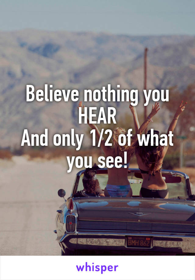 Believe nothing you HEAR
And only 1/2 of what you see!
