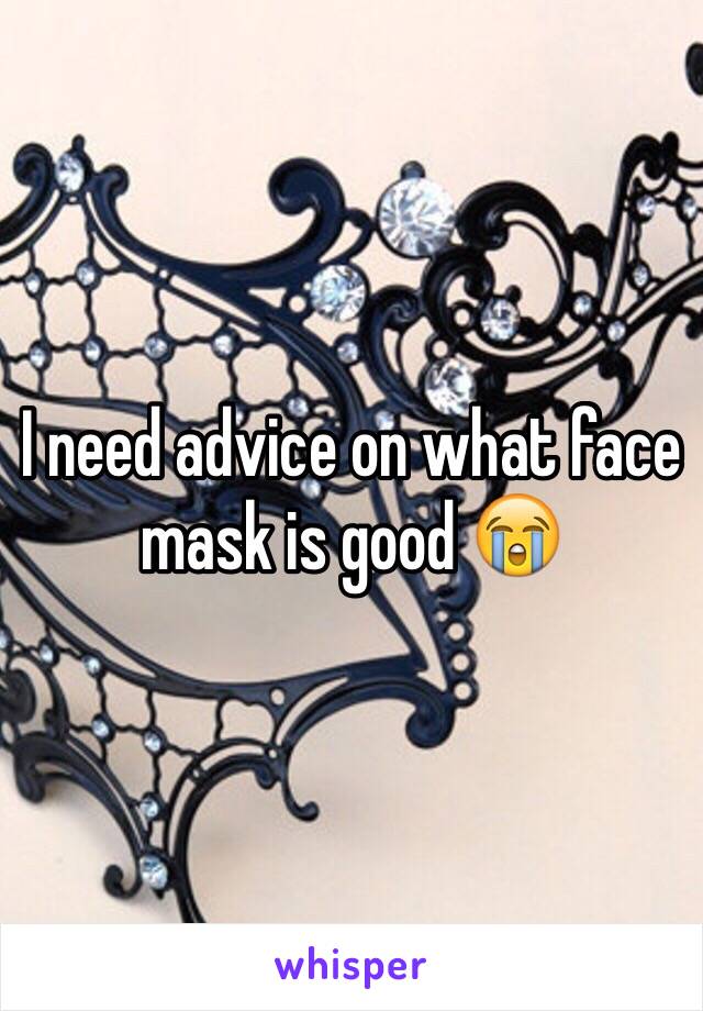 I need advice on what face mask is good 😭