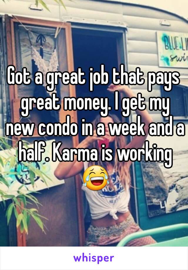 Got a great job that pays great money. I get my new condo in a week and a half. Karma is working 😂