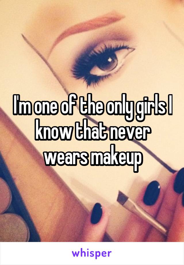 I'm one of the only girls I know that never wears makeup