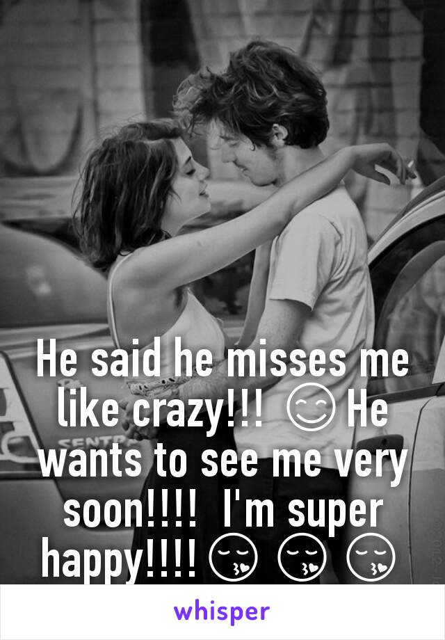 He said he misses me like crazy!!! 😊He wants to see me very soon!!!!  I'm super happy!!!!😚😚😚