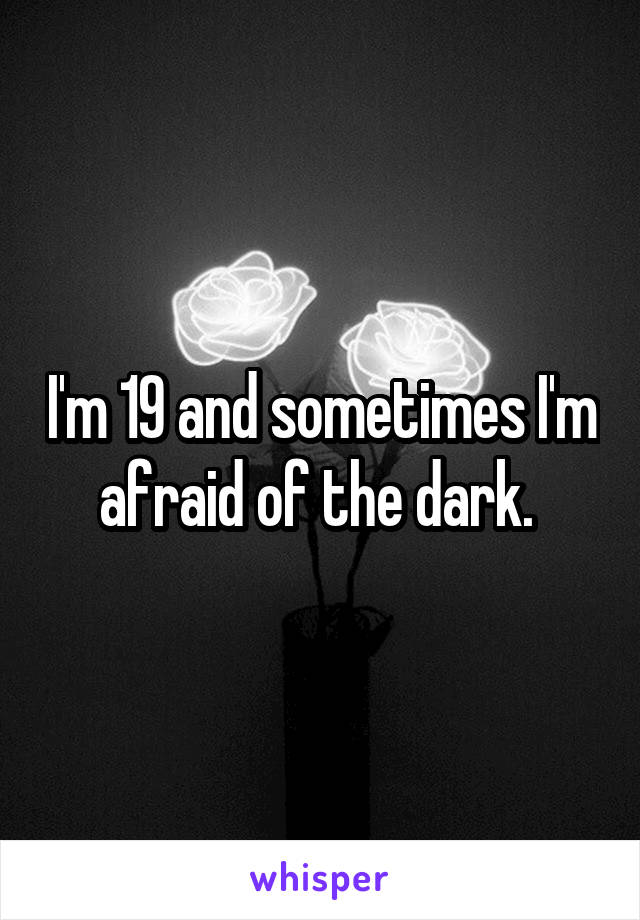 I'm 19 and sometimes I'm afraid of the dark. 
