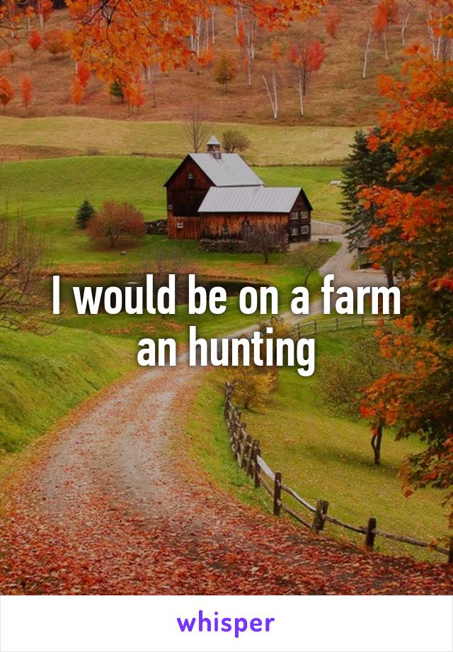 I would be on a farm an hunting