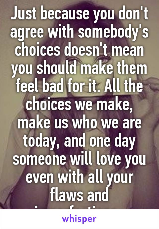 Just because you don't agree with somebody's choices doesn't mean you should make them feel bad for it. All the choices we make, make us who we are today, and one day someone will love you even with all your flaws and imperfections. 