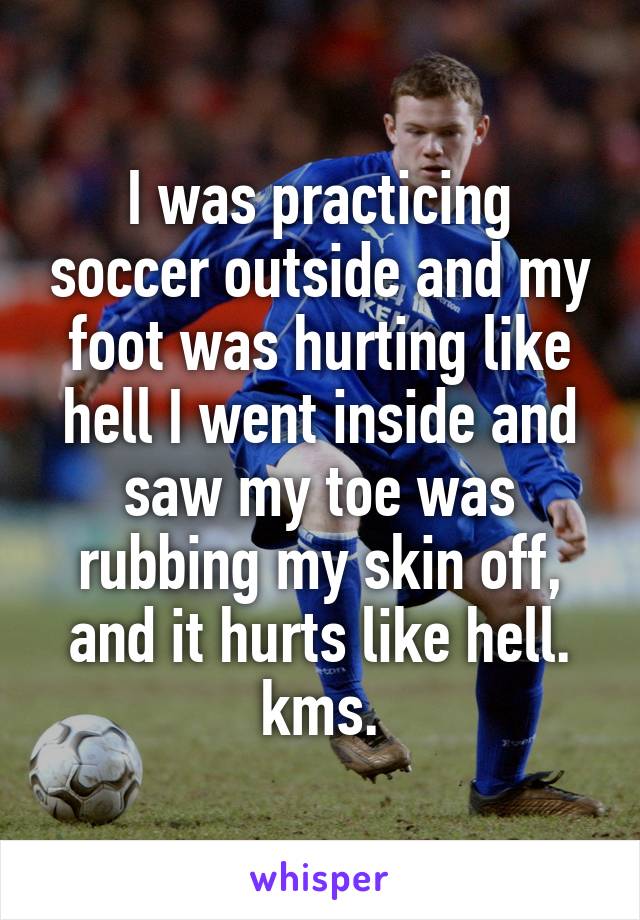 I was practicing soccer outside and my foot was hurting like hell I went inside and saw my toe was rubbing my skin off, and it hurts like hell. kms.