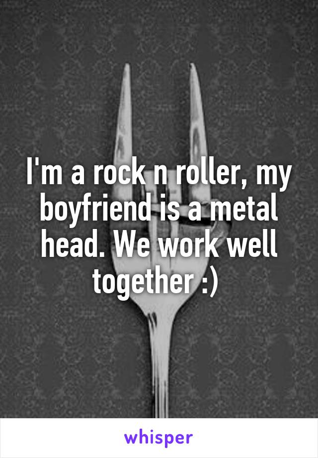 I'm a rock n roller, my boyfriend is a metal head. We work well together :) 