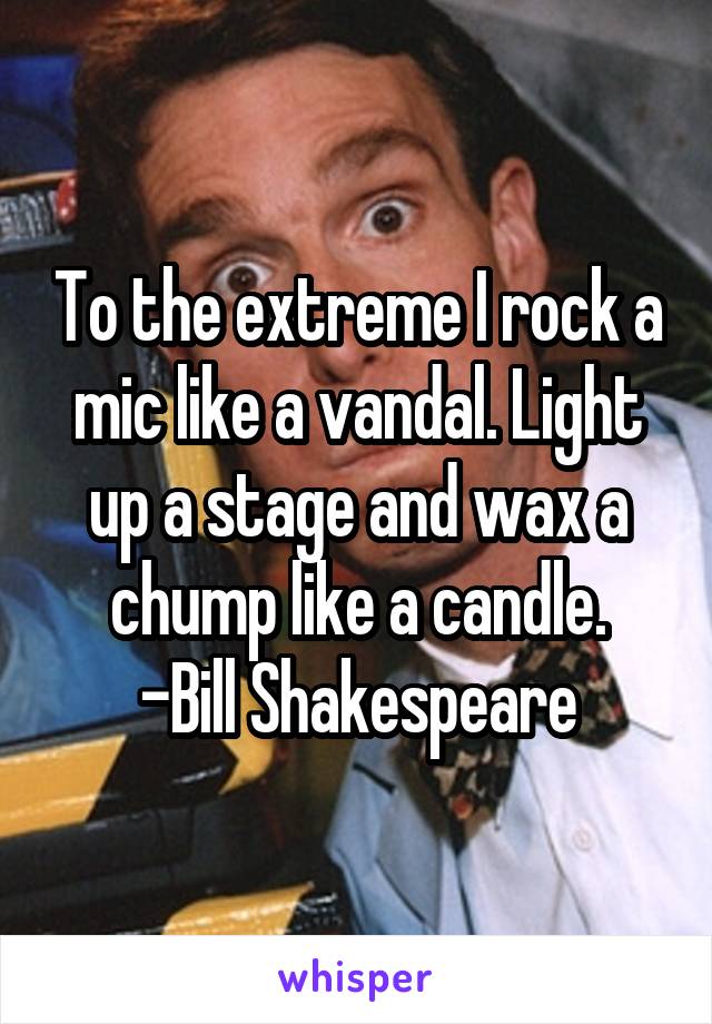 To the extreme I rock a mic like a vandal. Light up a stage and wax a chump like a candle.
-Bill Shakespeare