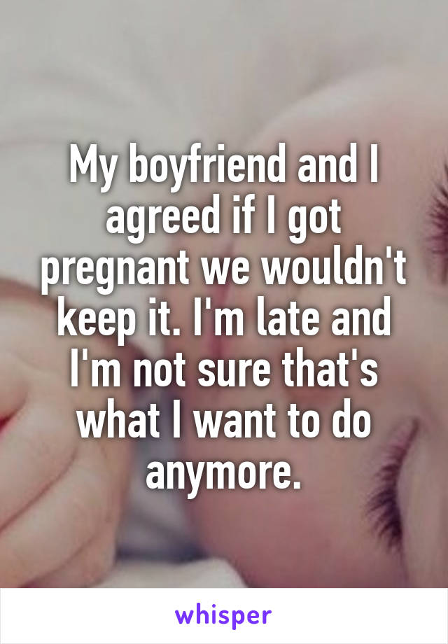 My boyfriend and I agreed if I got pregnant we wouldn't keep it. I'm late and I'm not sure that's what I want to do anymore.