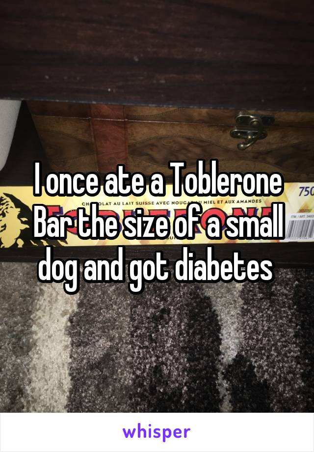 I once ate a Toblerone Bar the size of a small dog and got diabetes 