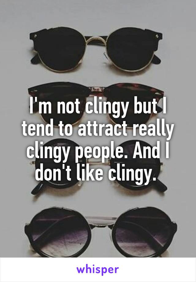 I'm not clingy but I tend to attract really clingy people. And I don't like clingy. 