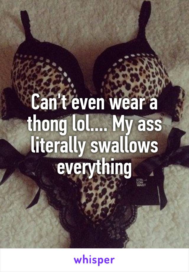 Can't even wear a thong lol.... My ass literally swallows everything