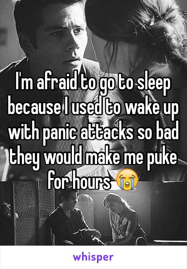 I'm afraid to go to sleep because I used to wake up with panic attacks so bad they would make me puke for hours 😭