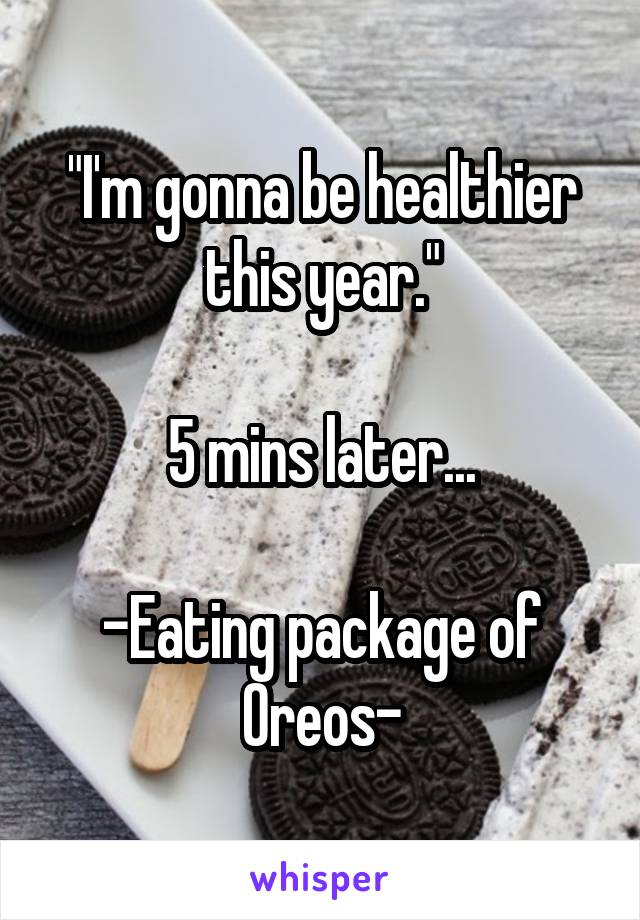 "I'm gonna be healthier this year."

5 mins later...

-Eating package of Oreos-