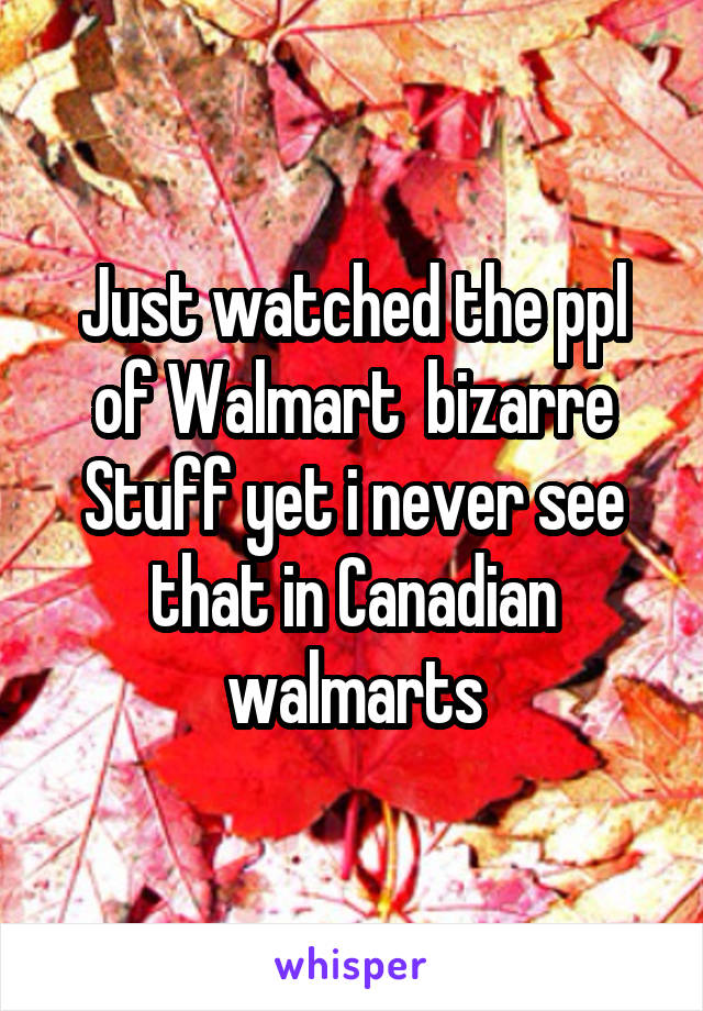 Just watched the ppl of Walmart  bizarre Stuff yet i never see that in Canadian walmarts