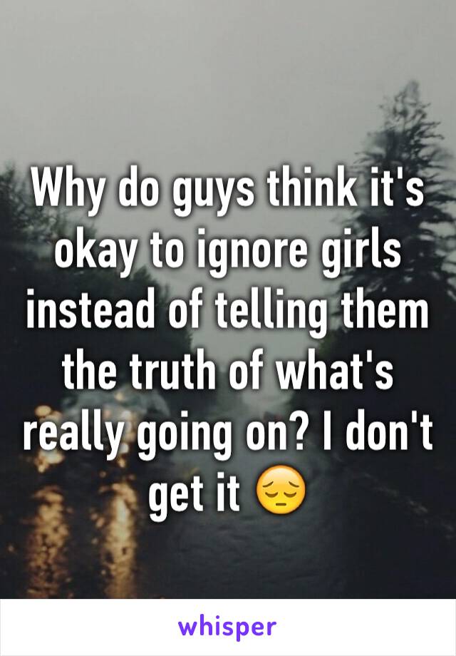 Why do guys think it's okay to ignore girls instead of telling them the truth of what's really going on? I don't get it 😔
