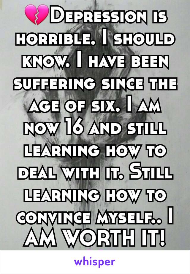 💔Depression is horrible. I should know. I have been suffering since the age of six. I am now 16 and still learning how to deal with it. Still learning how to convince myself.. I AM WORTH IT!💜